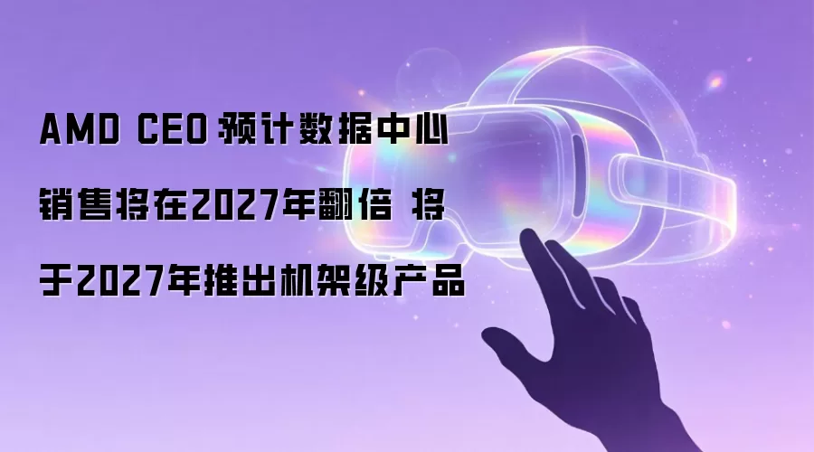 AMD CEO:预计数据中心销售将在2027年翻倍 将于2027年推出机架级产品