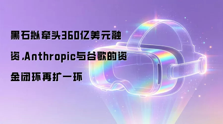 黑石拟牵头360亿美元融资,Anthropic与谷歌的资金闭环再扩一环