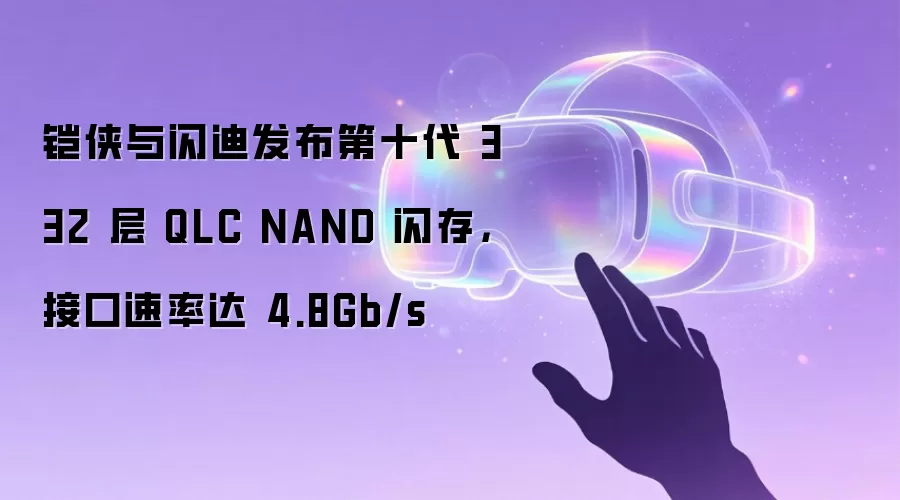 铠侠与闪迪发布第十代 332 层 QLC NAND 闪存，接口速率达 4.8Gb/s