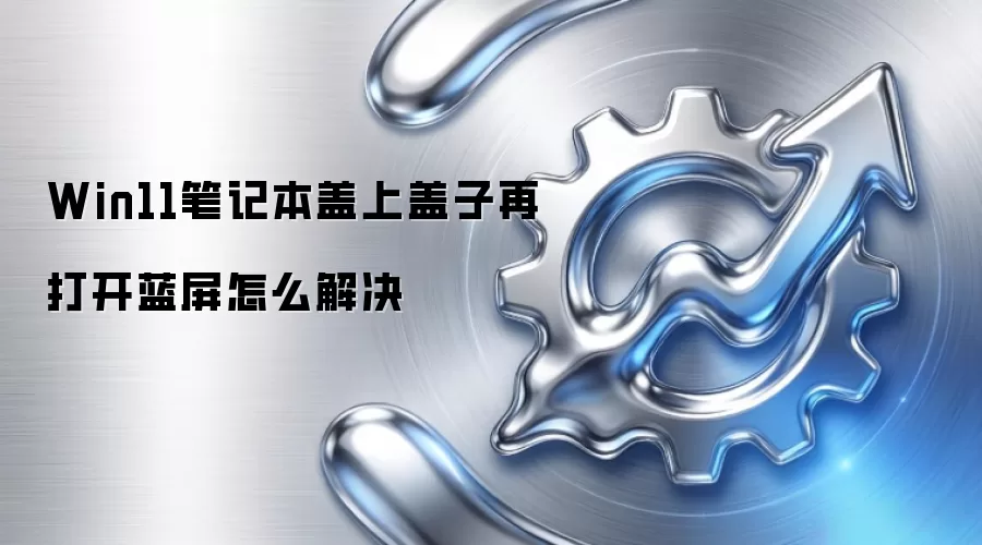 Win11笔记本盖上盖子再打开蓝屏怎么解决