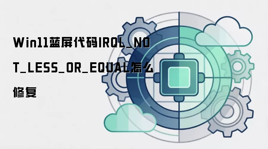 Win11蓝屏代码IRQL_NOT_LESS_OR_EQUAL怎么修复