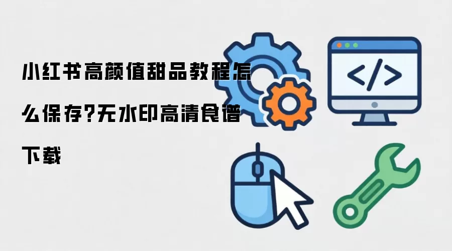 小红书高颜值甜品教程怎么保存?无水印高清食谱下载
