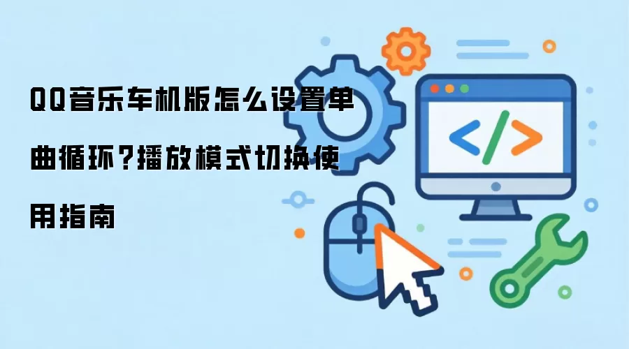 QQ音乐车机版怎么设置单曲循环?播放模式切换使用指南