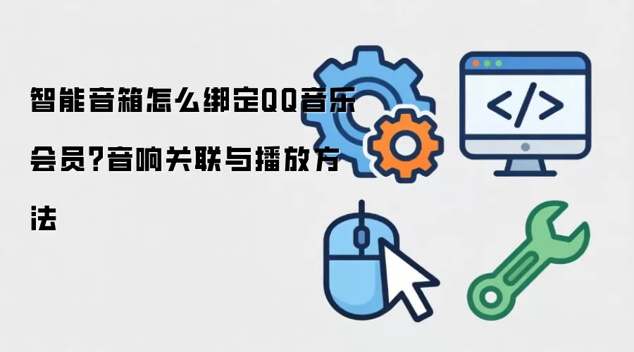 智能音箱怎么绑定QQ音乐会员？音响关联与播放方法