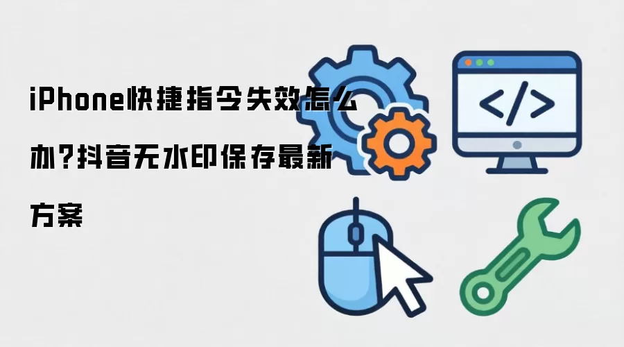 iPhone快捷指令失效怎么办？抖音无水印保存最新方案