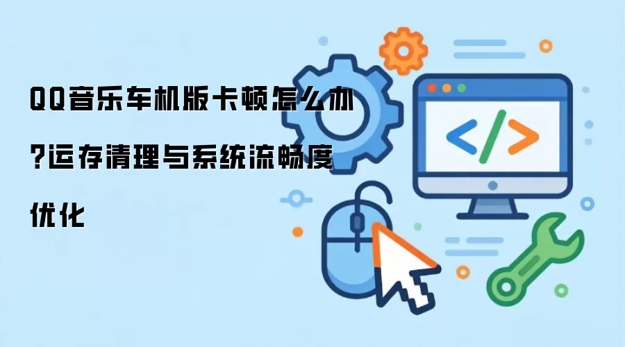 QQ音乐车机版卡顿怎么办？运存清理与系统流畅度优化