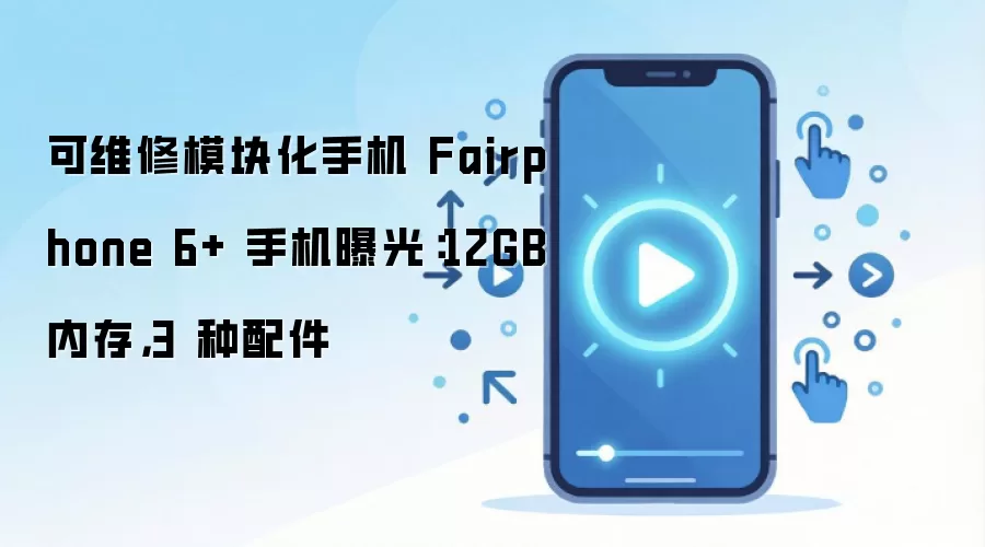 可维修模块化手机 Fairphone 6+ 手机曝光:12GB 内存,3 种配件