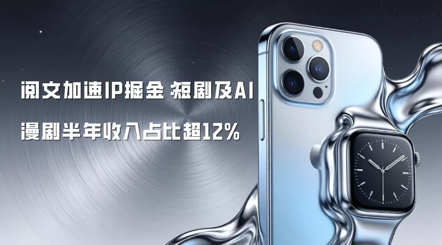 阅文加速IP掘金:短剧及AI漫剧半年收入占比超12%