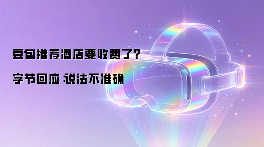 豆包推荐酒店要收费了？ 字节回应：说法不准确