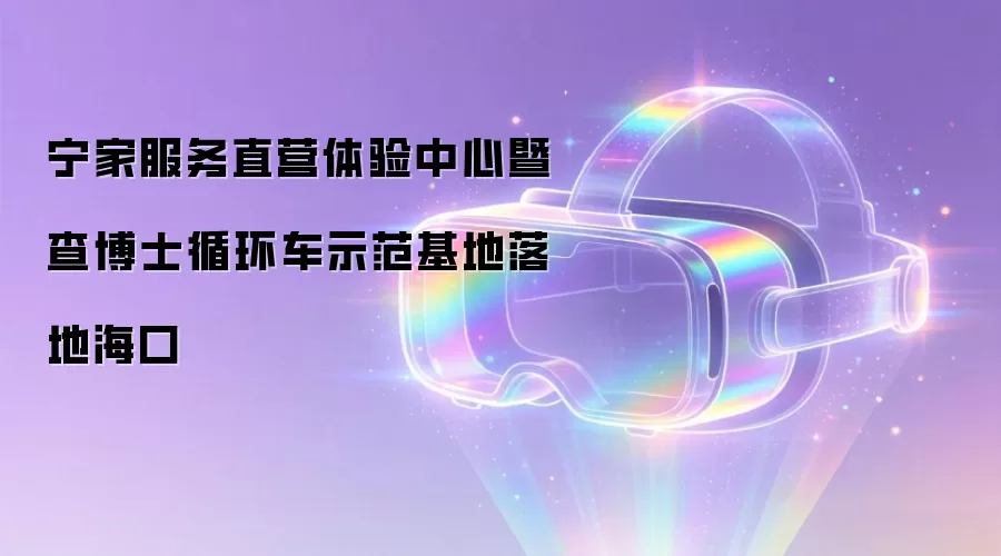 宁家服务直营体验中心暨查博士循环车示范基地落地海口