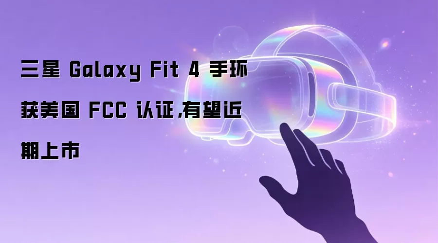 三星 Galaxy Fit 4 手环获美国 FCC 认证,有望近期上市
