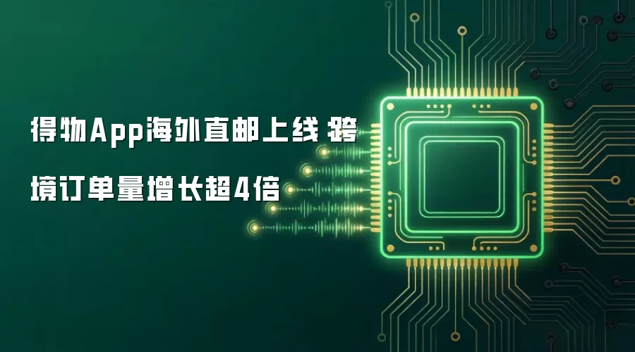 得物App海外直邮上线:跨境订单量增长超4倍