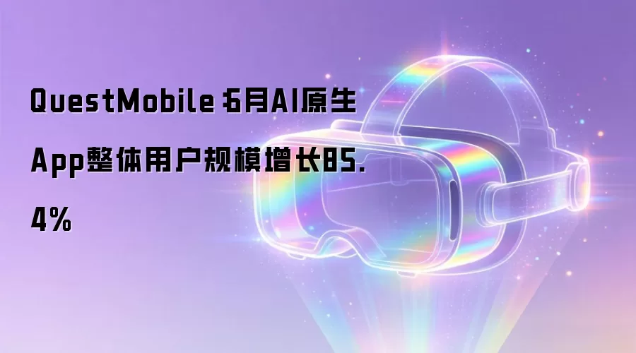 QuestMobile:6月AI原生App整体用户规模增长85.4%