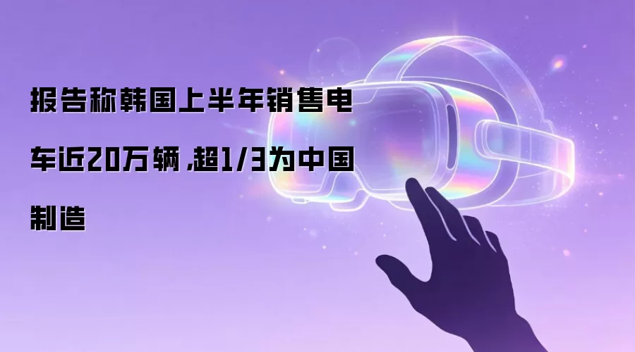 报告称韩国上半年销售电车近20万辆,超1/3为中国制造
