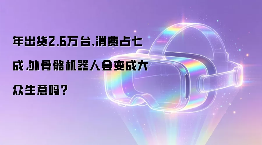 年出货2.6万台、消费占七成,外骨骼机器人会变成大众生意吗?