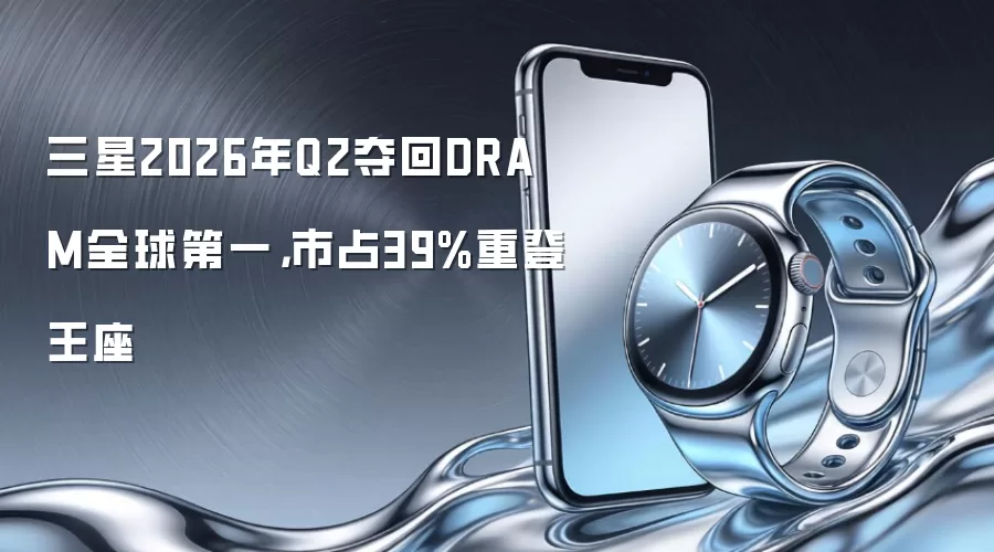 三星2026年Q2夺回DRAM全球第一,市占39%重登王座