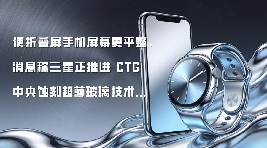 使折叠屏手机屏幕更平整，消息称三星正推进 CTG 中央蚀刻超薄玻璃技术商业化