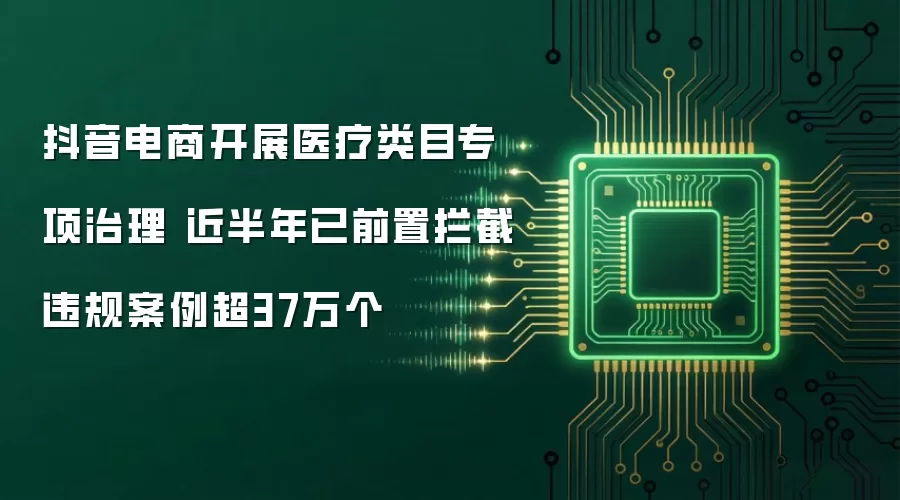 抖音电商开展医疗类目专项治理 近半年已前置拦截违规案例超37万个
