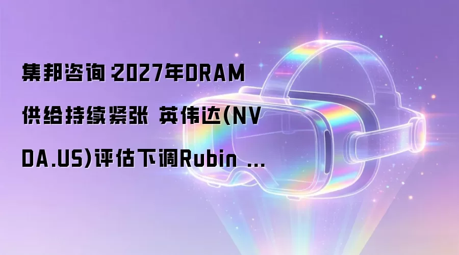 集邦咨询：2027年DRAM供给持续紧张 英伟达(NVDA.US)评估下调Rubin Ultra HBM配置