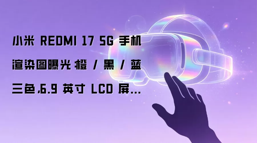 小米 REDMI 17 5G 手机渲染图曝光：橙 / 黑 / 蓝三色，6.9 英寸 LCD 屏幕、7500mAh 电池