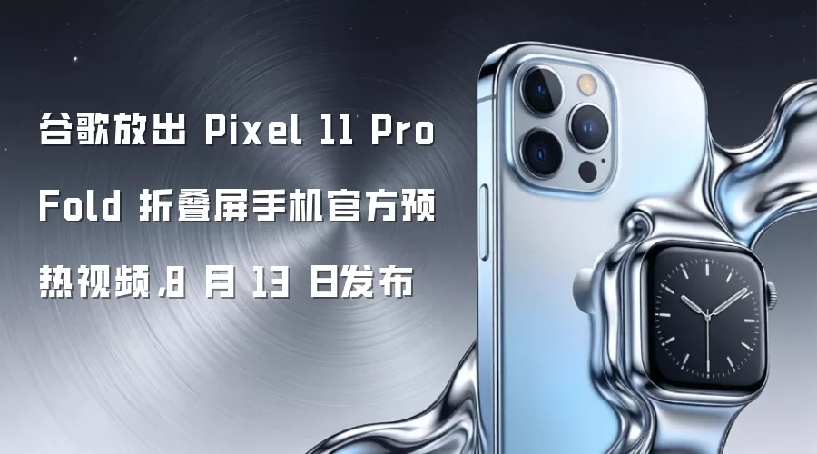 谷歌放出 Pixel 11 Pro Fold 折叠屏手机官方预热视频,8 月 13 日发布