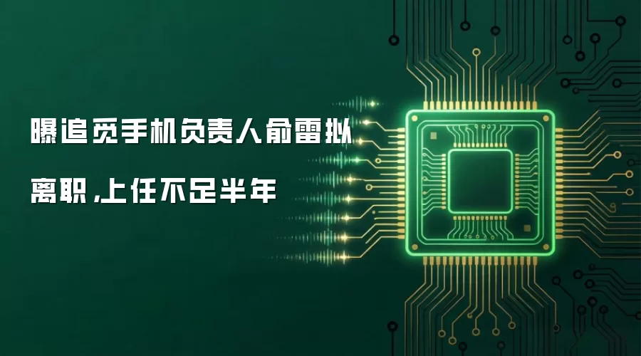 曝追觅手机负责人俞雷拟离职，上任不足半年