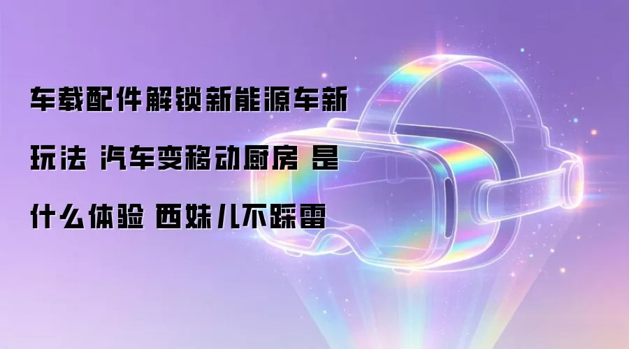车载配件解锁新能源车新玩法 汽车变移动厨房 是什么体验丨西妹儿不踩雷