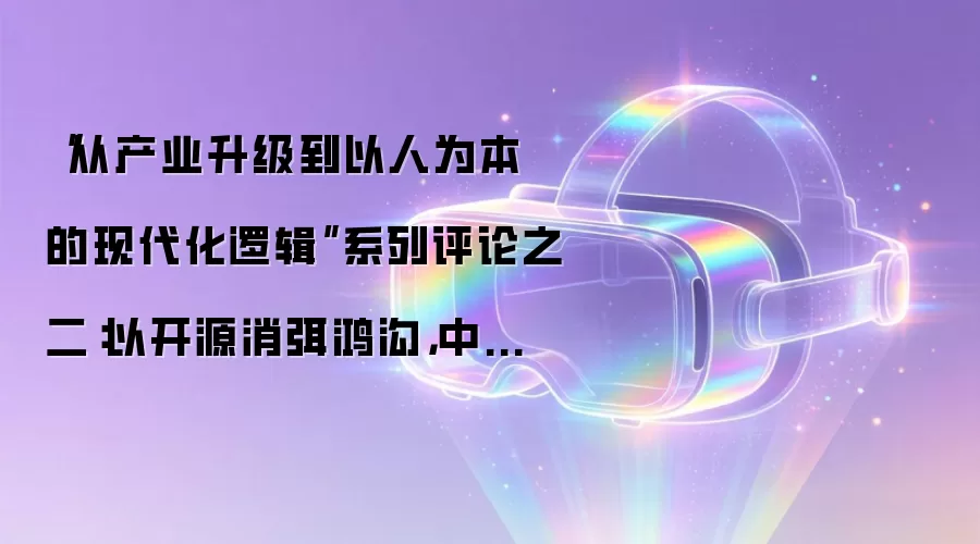 “从产业升级到以人为本的现代化逻辑”系列评论之二：以开源消弭鸿沟，中国AI的“迭代逻辑”