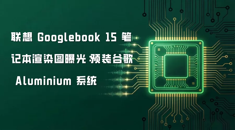 联想 Googlebook 15 笔记本渲染图曝光：预装谷歌 Aluminium 系统