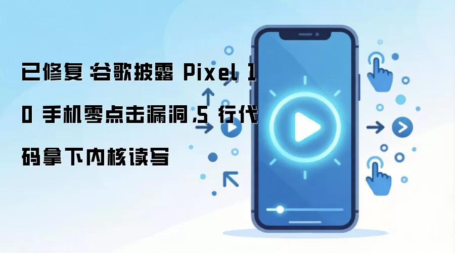 已修复：谷歌披露 Pixel 10 手机零点击漏洞，5 行代码拿下内核读写