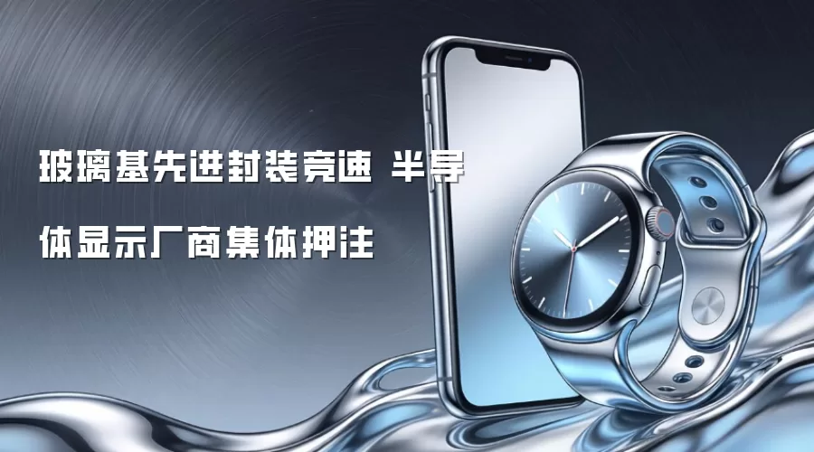 玻璃基先进封装竞速 半导体显示厂商集体押注