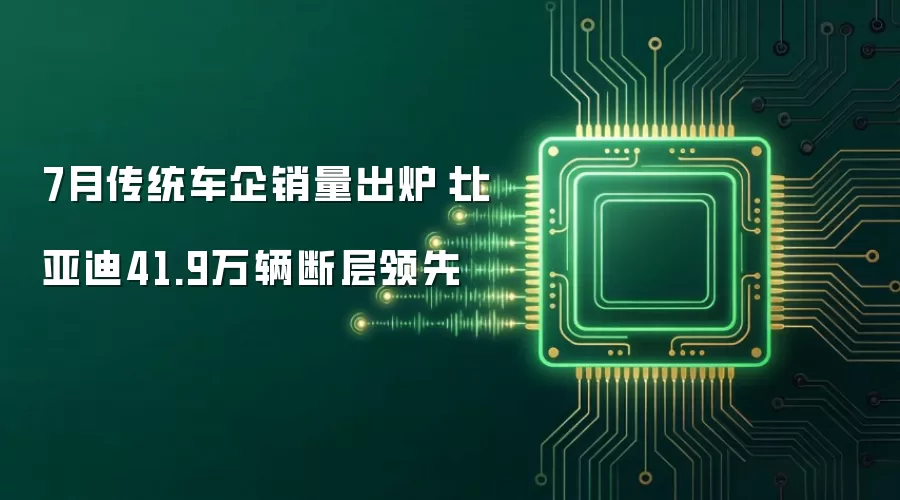7月传统车企销量出炉:比亚迪41.9万辆断层领先