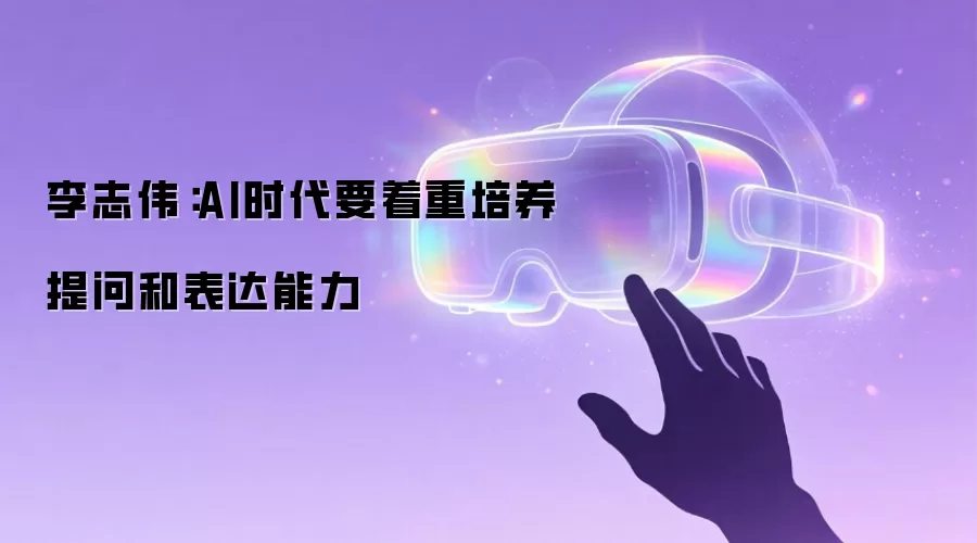 李志伟：AI时代要着重培养提问和表达能力