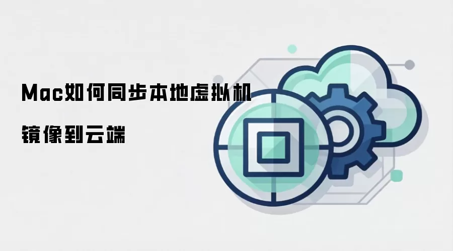 Mac如何同步本地虚拟机镜像到云端