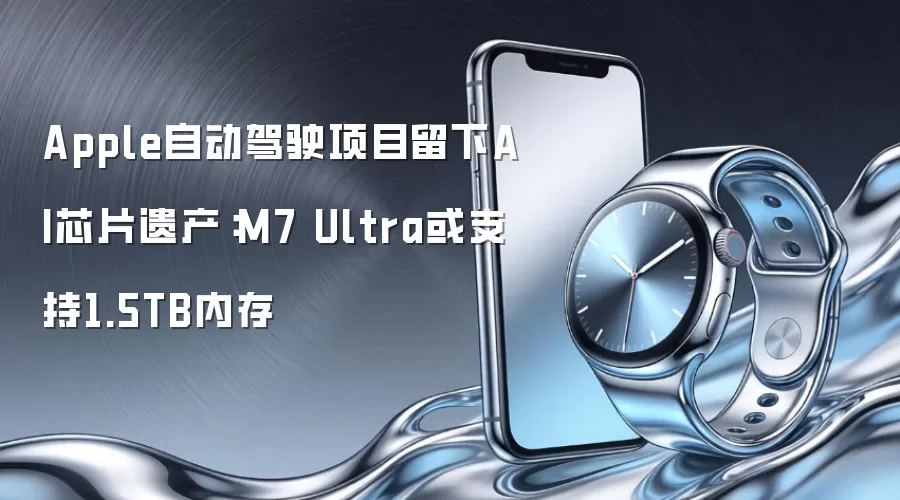 Apple自动驾驶项目留下AI芯片遗产：M7 Ultra或支持1.5TB内存