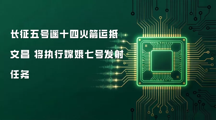 长征五号遥十四火箭运抵文昌 将执行嫦娥七号发射任务
