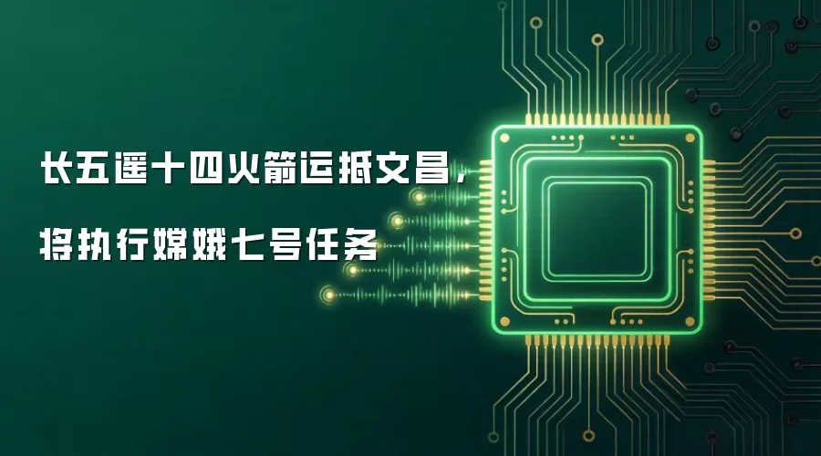 长五遥十四火箭运抵文昌，将执行嫦娥七号任务