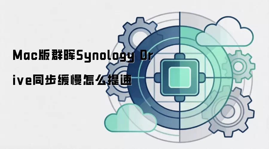 Mac版群晖Synology Drive同步缓慢怎么提速
