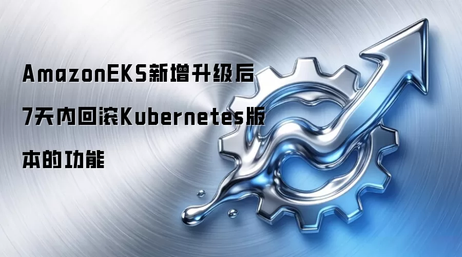 AmazonEKS新增升级后7天内回滚Kubernetes版本的功能