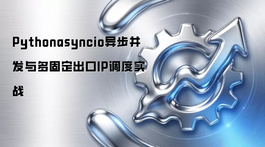 Pythonasyncio异步并发与多固定出口IP调度实战