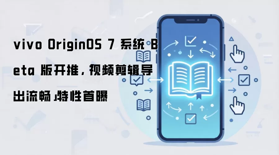 vivo OriginOS 7 系统 Beta 版开推,「视频剪辑导出流畅」特性首曝