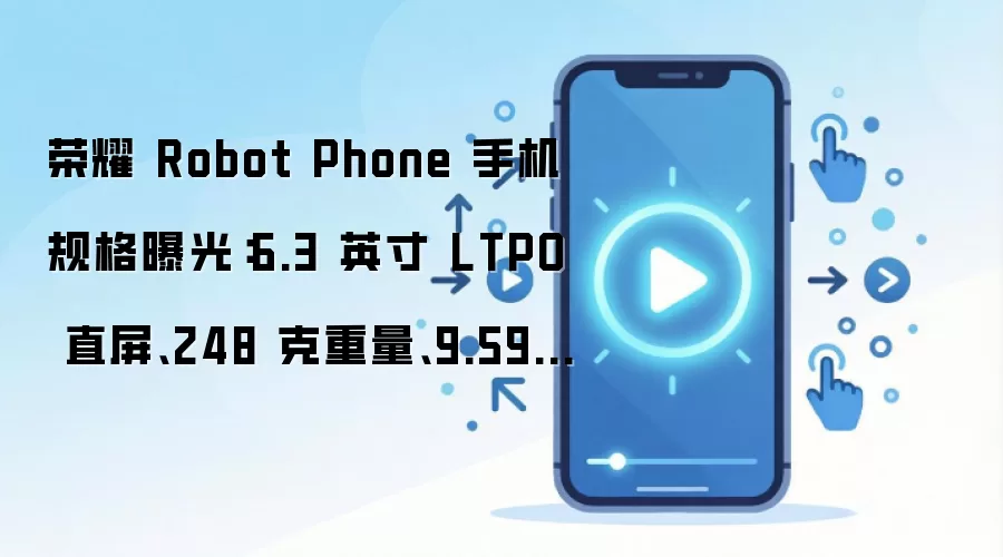 荣耀 Robot Phone 手机规格曝光：6.3 英寸 LTPO 直屏、248 克重量、9.59mm 厚度...