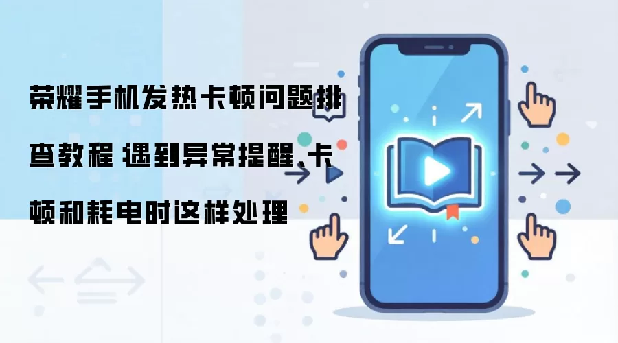 荣耀手机发热卡顿问题排查教程：遇到异常提醒、卡顿和耗电时这样处理