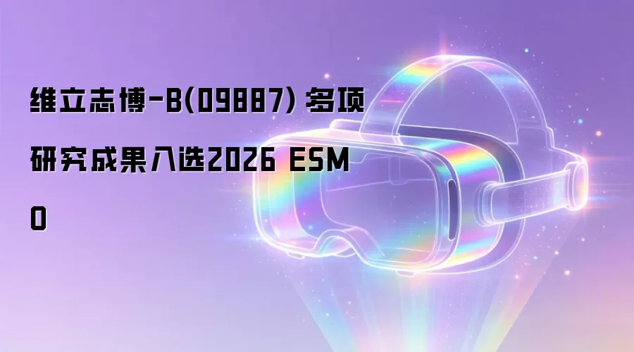 维立志博-B(09887)：多项研究成果入选2026 ESMO