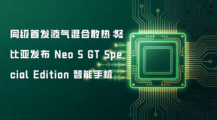 同级首发液气混合散热:努比亚发布 Neo 5 GT Special Edition 智能手机