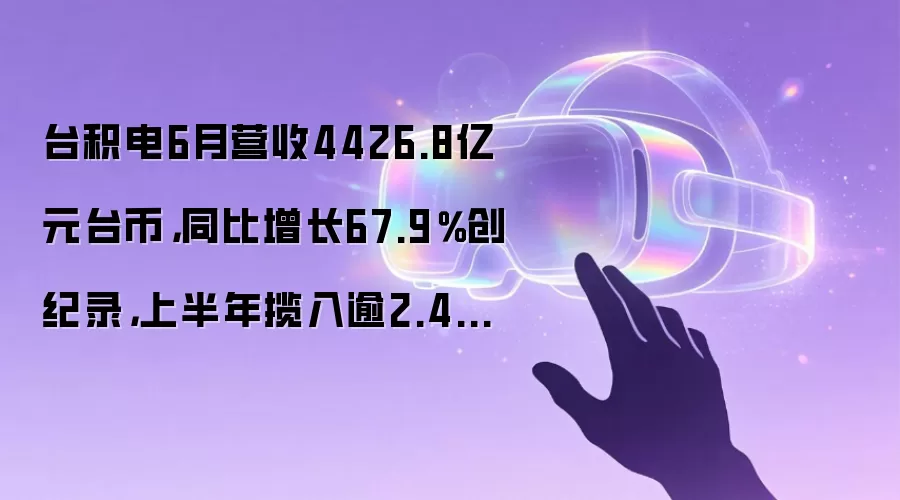 台积电6月营收4426.8亿元台币,同比增长67.9%创纪录,上半年揽入逾2.4万亿新台币