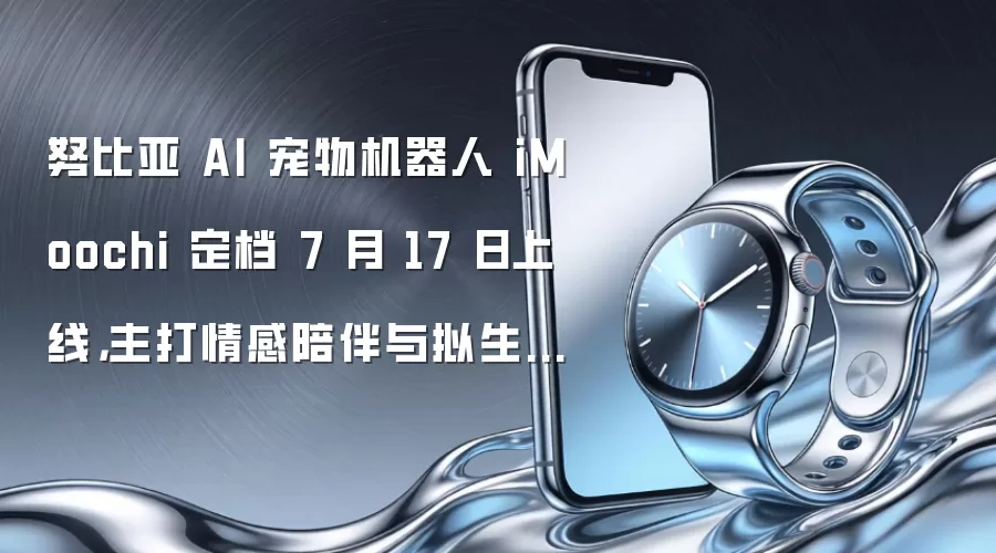 努比亚 AI 宠物机器人 iMoochi 定档 7 月 17 日上线，主打情感陪伴与拟生命交互