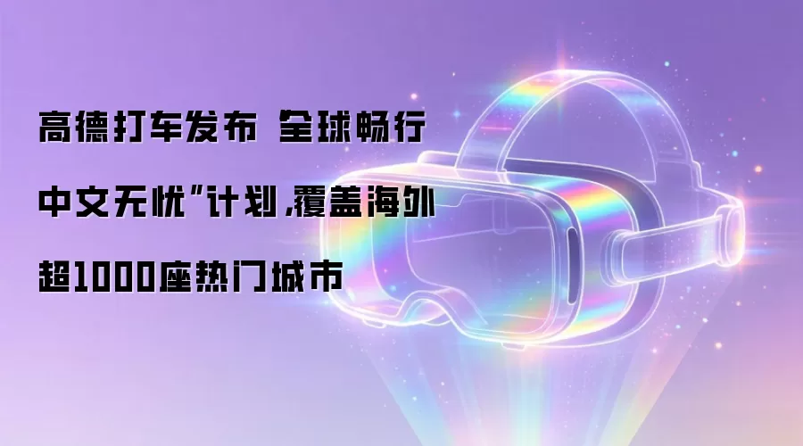高德打车发布“全球畅行 中文无忧”计划,覆盖海外超1000座热门城市