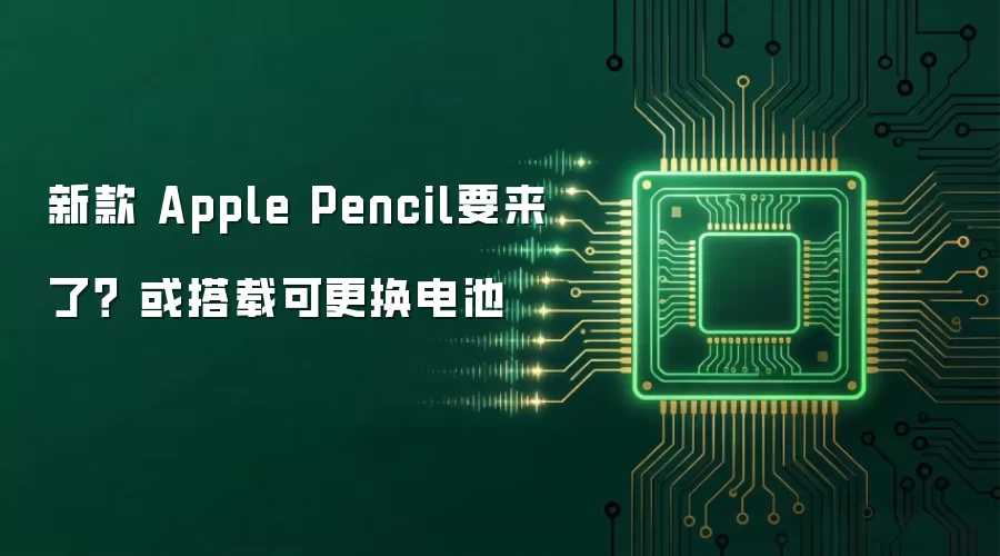 新款 Apple Pencil要来了? 或搭载可更换电池
