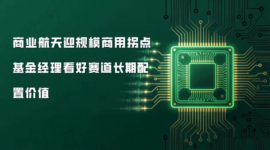 商业航天迎规模商用拐点 基金经理看好赛道长期配置价值